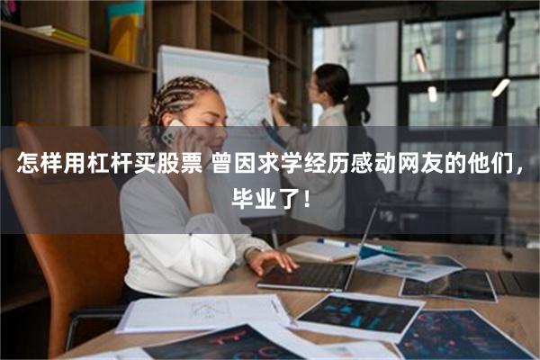 怎样用杠杆买股票 曾因求学经历感动网友的他们，毕业了！