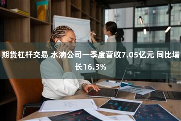 期货杠杆交易 水滴公司一季度营收7.05亿元 同比增长16.3%