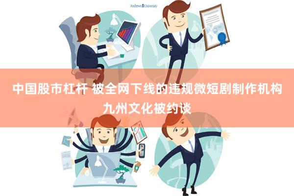 中国股市杠杆 被全网下线的违规微短剧制作机构九州文化被约谈