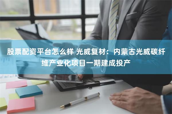 股票配资平台怎么样 光威复材：内蒙古光威碳纤维产业化项目一期建成投产