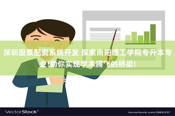 深圳股票配资系统开发 探索南阳理工学院专升本专业!助你实现学术腾飞的桥梁!