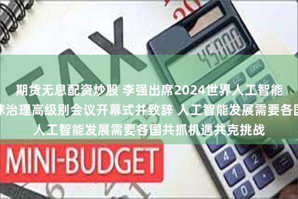 期货无息配资炒股 李强出席2024世界人工智能大会暨人工智能全球治理高级别会议开幕式并致辞 人工智能发展需要各国共抓机遇共克挑战