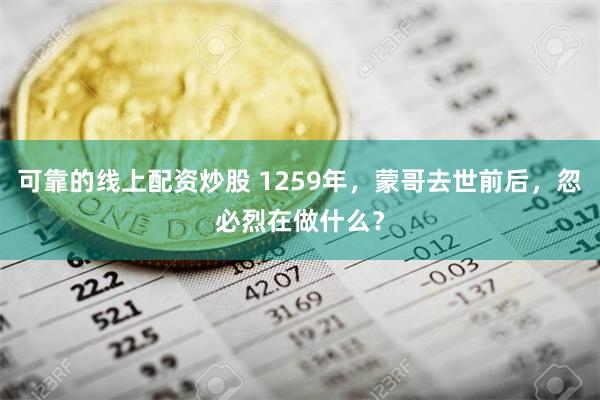 可靠的线上配资炒股 1259年，蒙哥去世前后，忽必烈在做什么？