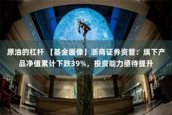 原油的杠杆 【基金画像】浙商证券资管：旗下产品净值累计下跌39%，投资能力亟待提升