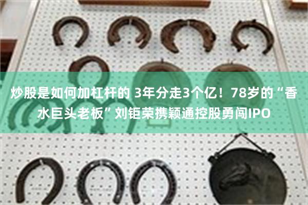 炒股是如何加杠杆的 3年分走3个亿！78岁的“香水巨头老板”刘钜荣携颖通控股勇闯IPO