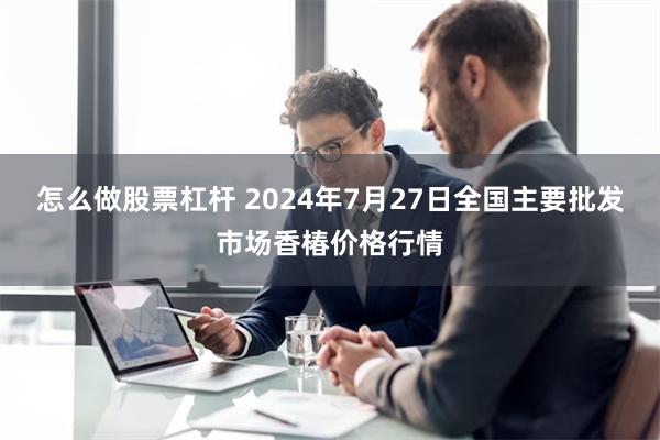 怎么做股票杠杆 2024年7月27日全国主要批发市场香椿价格行情