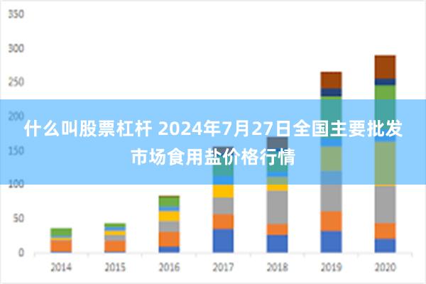 什么叫股票杠杆 2024年7月27日全国主要批发市场食用盐价格行情