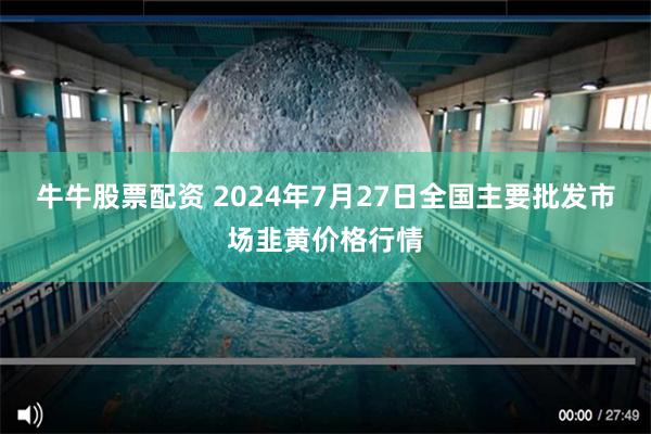 牛牛股票配资 2024年7月27日全国主要批发市场韭黄价格行情