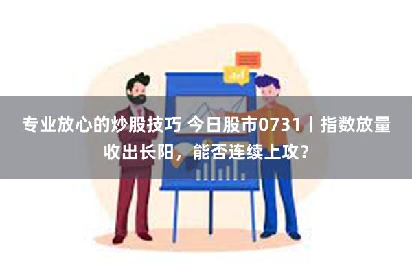 专业放心的炒股技巧 今日股市0731丨指数放量收出长阳，能否连续上攻？