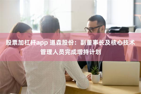 股票加杠杆app 道森股份：副董事长及核心技术管理人员完成增持计划