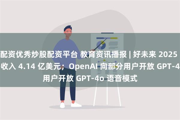 配资优秀炒股配资平台 教育资讯播报 | 好未来 2025 财年 Q1 净收入 4.14 亿美元；OpenAI 向部分用户开放 GPT-4o 语音模式