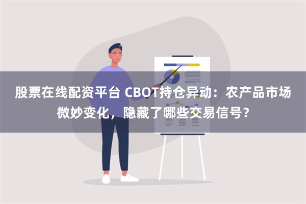 股票在线配资平台 CBOT持仓异动：农产品市场微妙变化，隐藏了哪些交易信号？