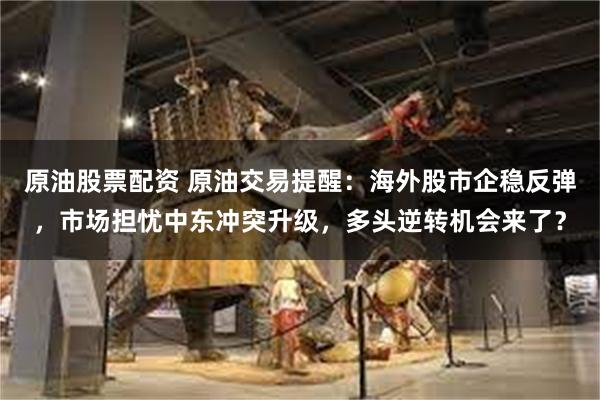 原油股票配资 原油交易提醒：海外股市企稳反弹，市场担忧中东冲突升级，多头逆转机会来了？