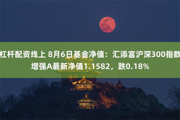 杠杆配资线上 8月6日基金净值：汇添富沪深300指数增强A最新净值1.1582，跌0.18%