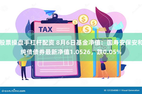 股票操盘手杠杆配资 8月6日基金净值：国寿安保安和纯债债券最新净值1.0526，跌0.05%