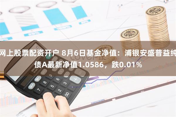 网上股票配资开户 8月6日基金净值：浦银安盛普益纯债A最新净值1.0586，跌0.01%