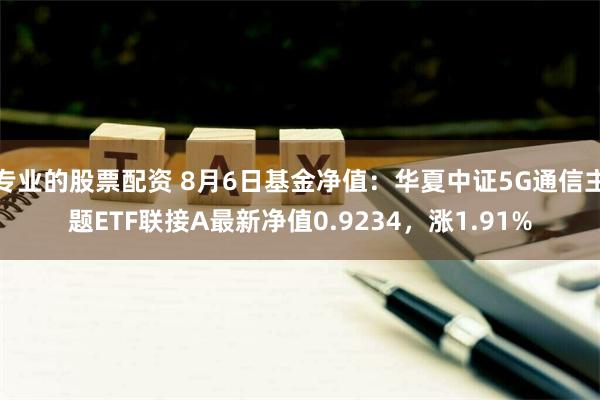 专业的股票配资 8月6日基金净值：华夏中证5G通信主题ETF联接A最新净值0.9234，涨1.91%