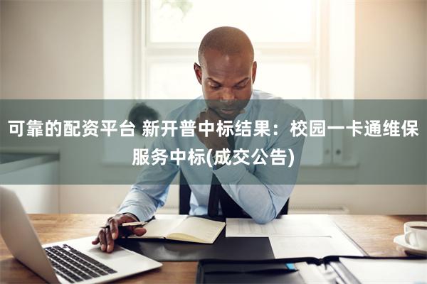 可靠的配资平台 新开普中标结果：校园一卡通维保服务中标(成交公告)