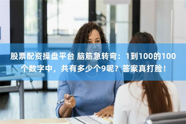 股票配资操盘平台 脑筋急转弯：1到100的100个数字中，共有多少个9呢？答案真打脸！