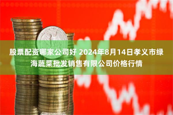 股票配资哪家公司好 2024年8月14日孝义市绿海蔬菜批发销售有限公司价格行情