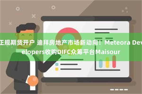 正规期货开户 迪拜房地产市场新动向！Meteora Developers收购DIFC众筹平台Maisour