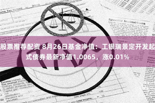 股票推荐配资 8月26日基金净值：工银瑞景定开发起式债券最新净值1.0065，涨0.01%