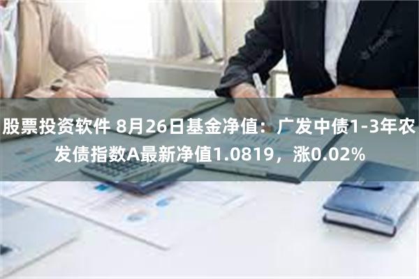 股票投资软件 8月26日基金净值：广发中债1-3年农发债指数A最新净值1.0819，涨0.02%