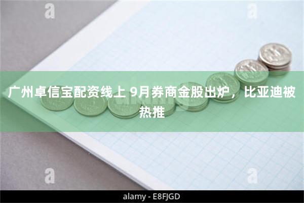 广州卓信宝配资线上 9月券商金股出炉，比亚迪被热推