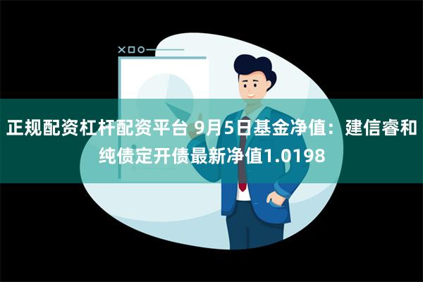 正规配资杠杆配资平台 9月5日基金净值：建信睿和纯债定开债最新净值1.0198