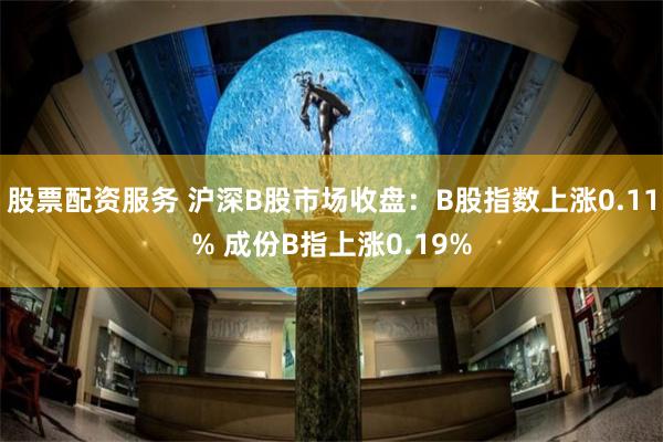 股票配资服务 沪深B股市场收盘：B股指数上涨0.11% 成份B指上涨0.19%