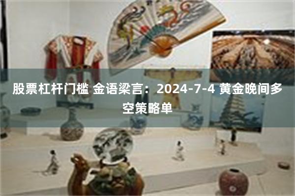 股票杠杆门槛 金语梁言：2024-7-4 黄金晚间多空策略单