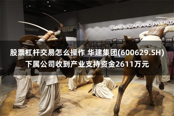 股票杠杆交易怎么操作 华建集团(600629.SH)下属公司收到产业支持资金2611万元