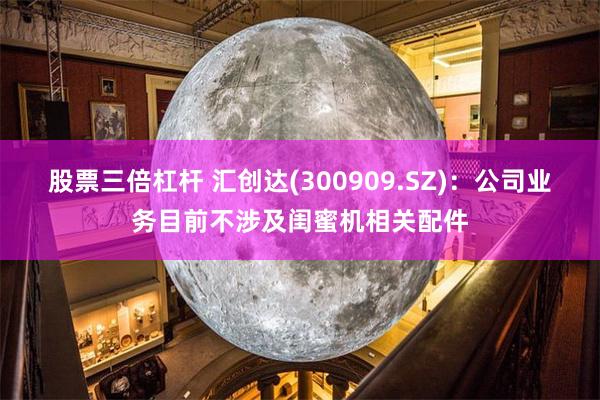 股票三倍杠杆 汇创达(300909.SZ)：公司业务目前不涉及闺蜜机相关配件