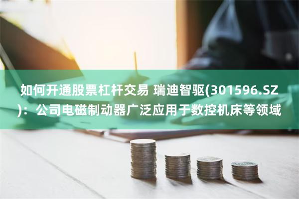 如何开通股票杠杆交易 瑞迪智驱(301596.SZ)：公司电磁制动器广泛应用于数控机床等领域