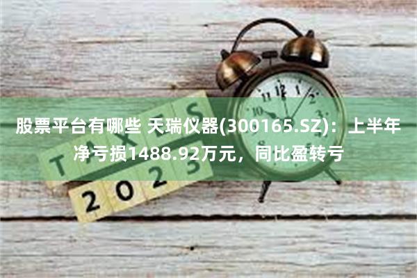 股票平台有哪些 天瑞仪器(300165.SZ)：上半年净亏损1488.92万元，同比盈转亏