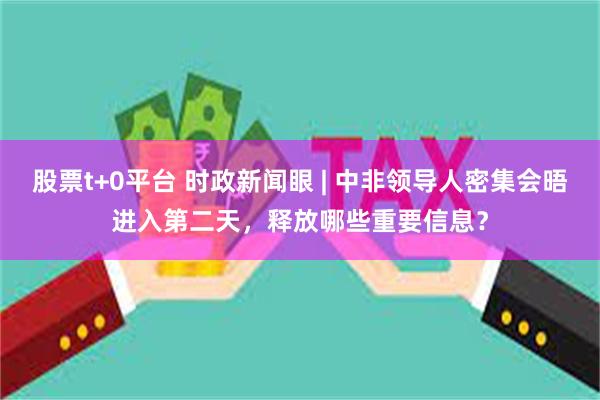 股票t+0平台 时政新闻眼 | 中非领导人密集会晤进入第二天，释放哪些重要信息？