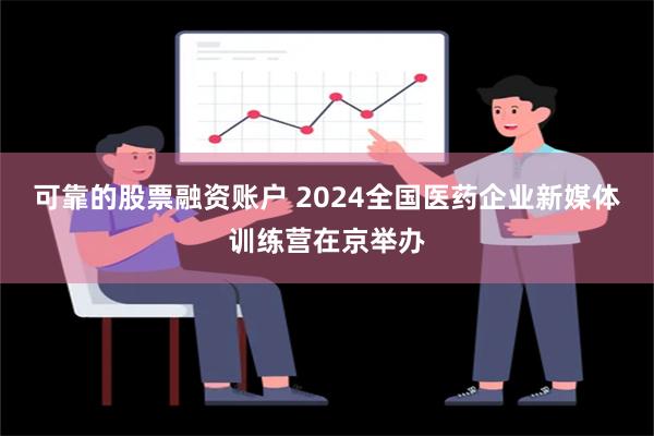 可靠的股票融资账户 2024全国医药企业新媒体训练营在京举办