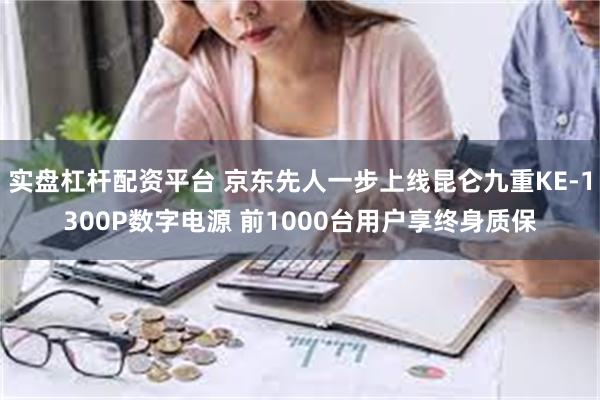 实盘杠杆配资平台 京东先人一步上线昆仑九重KE-1300P数字电源 前1000台用户享终身质保