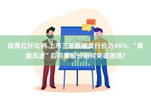 股票杠杆比例 上市三年跌破发行价近40%, “离婚风波”后可靠股份如何突破困境?