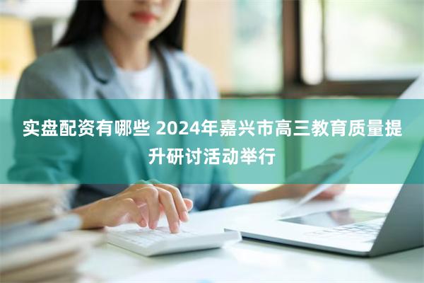 实盘配资有哪些 2024年嘉兴市高三教育质量提升研讨活动举行