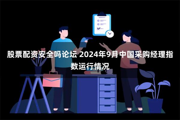 股票配资安全吗论坛 2024年9月中国采购经理指数运行情况