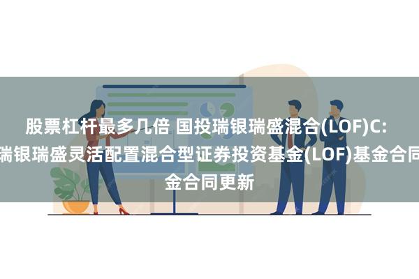 股票杠杆最多几倍 国投瑞银瑞盛混合(LOF)C: 国投瑞银瑞盛灵活配置混合型证券投资基金(LOF)基金合同更新