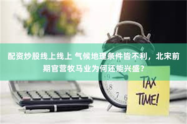 配资炒股线上线上 气候地理条件皆不利，北宋前期官营牧马业为何还能兴盛？