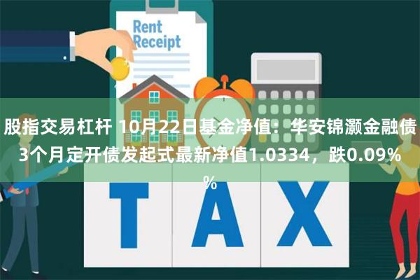 股指交易杠杆 10月22日基金净值：华安锦灏金融债3个月定开债发起式最新净值1.0334，跌0.09%