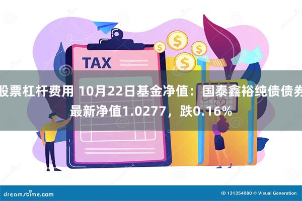 股票杠杆费用 10月22日基金净值：国泰鑫裕纯债债券最新净值1.0277，跌0.16%