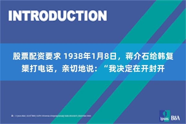 股票配资要求 1938年1月8日，蒋介石给韩复榘打电话，亲切地说：“我决定在开封开