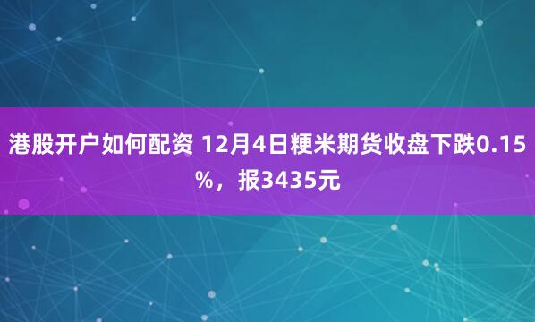 港股开户如何配资 12月4日粳米期货收盘下跌0.15%，报3435元