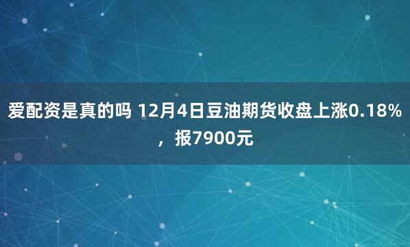 爱配资是真的吗 12月4日豆油期货收盘上涨0.18%，报7900元