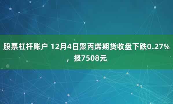 股票杠杆账户 12月4日聚丙烯期货收盘下跌0.27%，报7508元