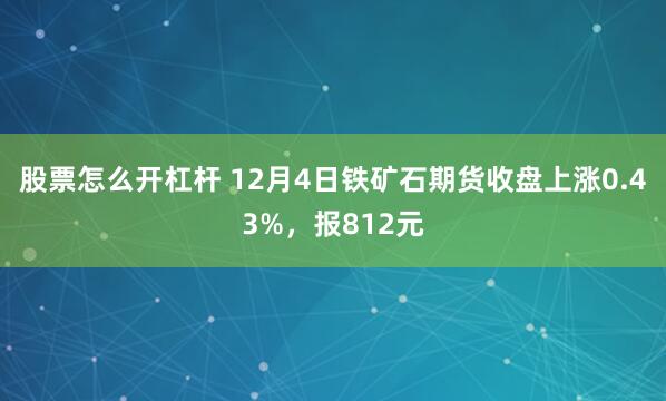 股票怎么开杠杆 12月4日铁矿石期货收盘上涨0.43%，报812元